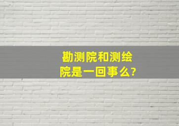 勘测院和测绘院是一回事么?