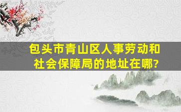 包头市青山区人事劳动和社会保障局的地址在哪?