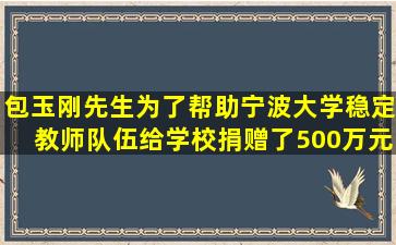 包玉刚先生为了帮助宁波大学稳定教师队伍,给学校捐赠了500万元...