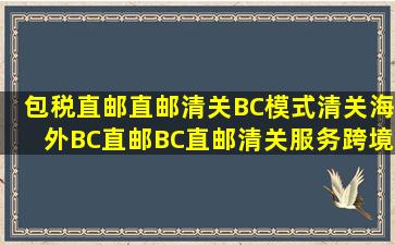 包税直邮,直邮清关,BC模式清关,海外BC直邮,BC直邮清关服务,跨境...