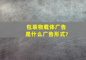 包装物载体广告,是什么广告形式?