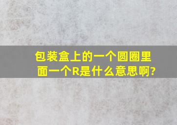 包装盒上的一个圆圈里面一个R是什么意思啊?