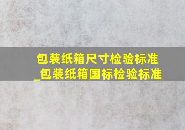 包装纸箱尺寸检验标准_包装纸箱国标检验标准