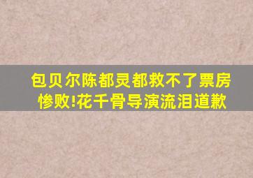 包贝尔陈都灵都救不了票房惨败!《花千骨》导演流泪道歉