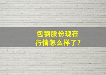 包钢股份现在行情怎么样了?