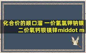 化合价的顺口溜, 一价氢氯钾钠银,二价氧钙钡镁锌· ···铜汞二...