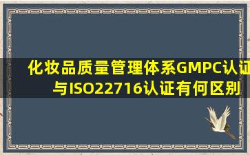 化妆品质量管理体系GMPC认证与ISO22716认证有何区别