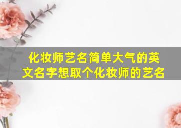 化妆师艺名简单大气的英文名字,想取个化妆师的艺名