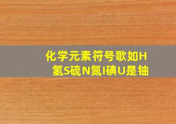 化学元素符号歌如H氢S硫N氮I碘U是铀