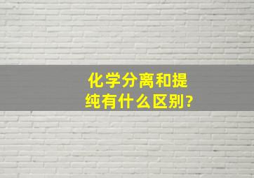 化学分离和提纯有什么区别?