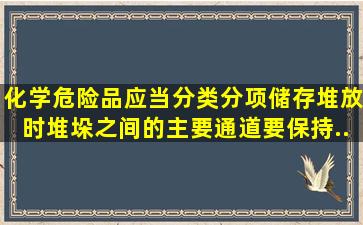 化学危险品应当分类、分项储存,堆放时堆垛之间的主要通道要保持...