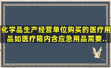 化学品生产经营单位购买的医疗用品(如医疗箱(内含应急用品))需要...