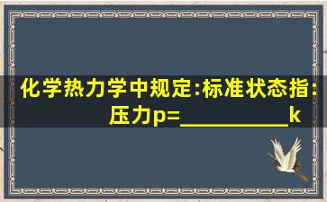 化学热力学中规定:标准状态指:压力p=__________kPa。请帮忙给出...