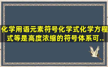 化学用语(元素符号、化学式、化学方程式等)是高度浓缩的符号体系,可...