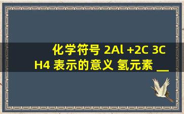 化学符号 2Al +2C 3CH4 表示的意义 氢元素 ______价的碳元