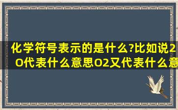 化学符号表示的是什么?比如说2O,代表什么意思O2又代表什么意思,...