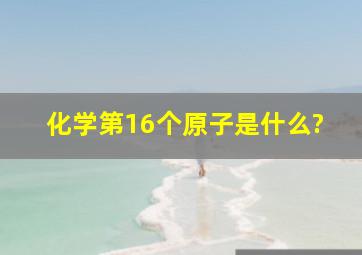 化学第16个原子是什么?