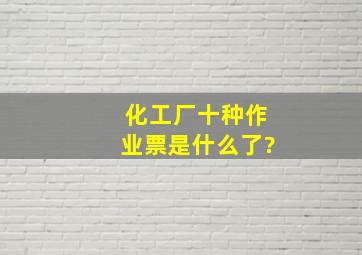 化工厂十种作业票是什么了?