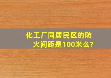 化工厂同居民区的防火间距是100米么?