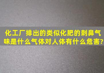 化工厂排出的类似化肥的刺鼻气味是什么气体,对人体有什么危害?