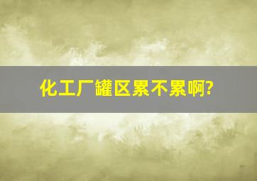 化工厂罐区累不累啊?