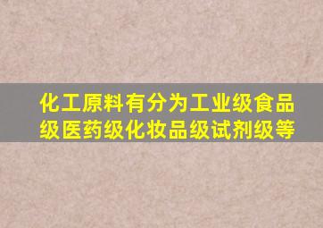 化工原料有分为工业级、食品级、医药级、化妆品级、试剂级等,