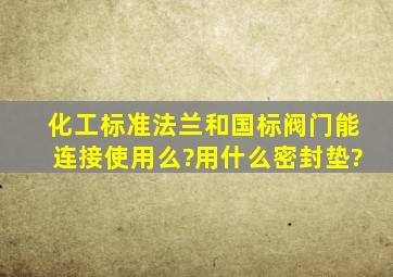 化工标准法兰和国标阀门能连接使用么?用什么密封垫?