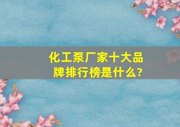 化工泵厂家十大品牌排行榜是什么?