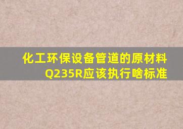 化工环保设备管道的原材料Q235R应该执行啥标准(