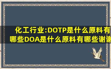 化工行业:DOTP是什么,原料有哪些。DOA是什么,原料有哪些。谢谢