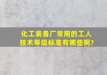 化工装备厂常用的工人技术等级标准有哪些啊?