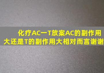 化疗AC一T放案,AC的副作用大还是T的副作用大(相对而言)。谢谢