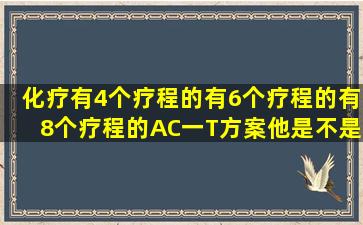 化疗有4个疗程的,有6个疗程的,有8个疗程的(AC一T方案,他是不是把...