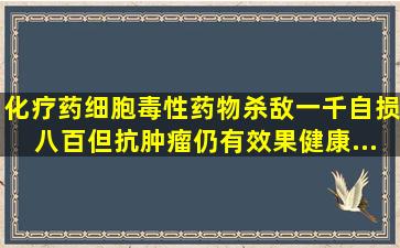 化疗药,细胞毒性药物,杀敌一千自损八百,但抗肿瘤仍有效果,健康...