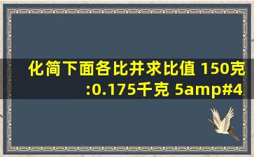 化简下面各比并求比值 150克:0.175千克 5/8:0.4 1.5吨:800千克?