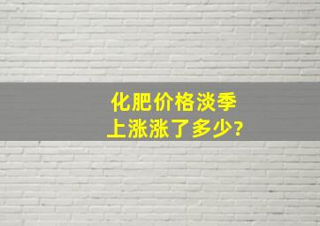 化肥价格淡季上涨涨了多少?