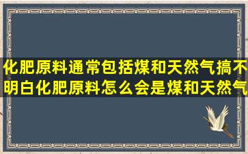 化肥原料通常包括煤和天然气,搞不明白化肥原料怎么会是煤和天然气呢