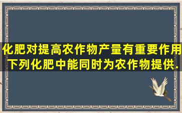 化肥对提高农作物产量有重要作用下列化肥中能同时为农作物提供...