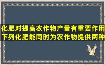 化肥对提高农作物产量有重要作用下列化肥能同时为农作物提供两种...