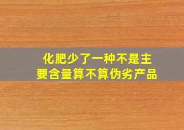 化肥少了一种不是主要含量算不算伪劣产品