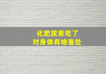 化肥尿素吃了对身体有啥害处