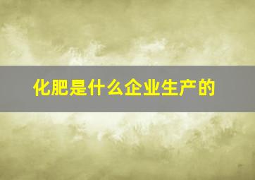 化肥是什么企业生产的(