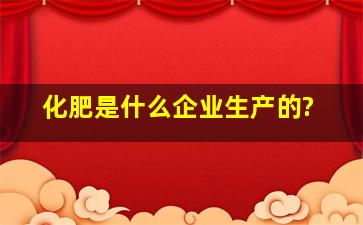 化肥是什么企业生产的?