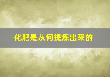 化肥是从何提炼出来的