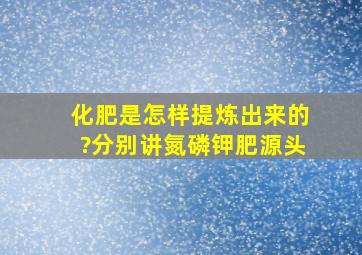 化肥是怎样提炼出来的?分别讲氮,磷,钾肥源头