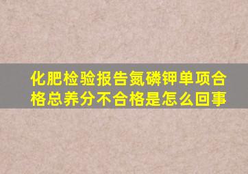 化肥检验报告氮磷钾单项合格总养分不合格是怎么回事(