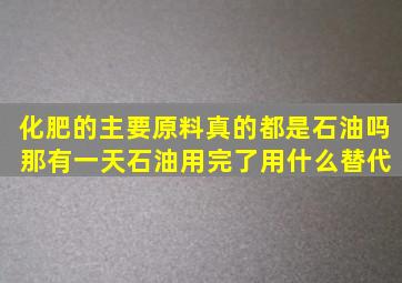 化肥的主要原料真的都是石油吗 那有一天石油用完了用什么替代