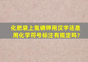 化肥袋上氮磷钾用汉字还是用化学符号标注有规定吗?