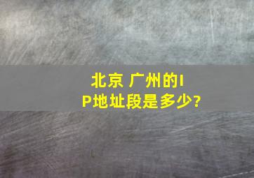 北京 广州的IP地址段是多少?