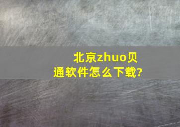 北京(zhuo贝通软件)怎么下载?